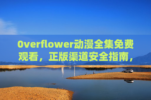 0verflower动漫全集免费观看,正版渠道安全指南,高清畅享无广告,0verflower动漫全集,正版渠道安全指南,高清畅享无广告 0verflower动漫全集免费观看,正版渠道安全指南,高清畅享无广告,0verflower动漫全集,正版渠道安全指南,高清畅享无广告