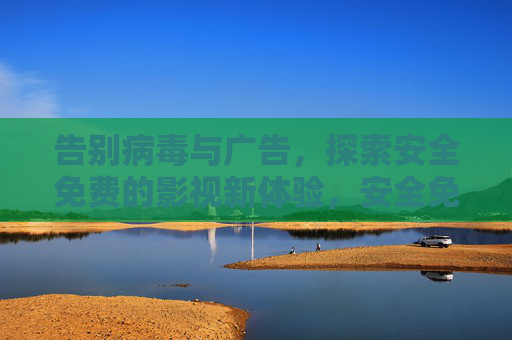 告别病毒与广告,探索安全免费的影视新体验,安全免费无广告,探索纯净影视新体验 告别病毒与广告,探索安全免费的影视新体验,安全免费无广告,探索纯净影视新体验