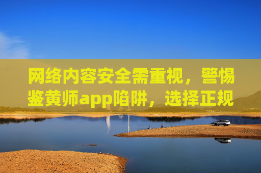 网络内容安全需重视,警惕鉴黄师app陷阱,选择正规渠道维护清朗空间,警惕鉴黄师APP陷阱,正规渠道守护网络内容清朗空间 网络内容安全需重视,警惕鉴黄师app陷阱,选择正规渠道维护清朗空间,警惕鉴黄师APP陷阱,正规渠道守护网络内容清朗空间