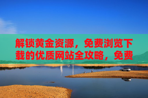 解锁黄金资源,免费浏览下载的优质网站全攻略,免费解锁黄金资源,优质网站全攻略 解锁黄金资源,免费浏览下载的优质网站全攻略,免费解锁黄金资源,优质网站全攻略