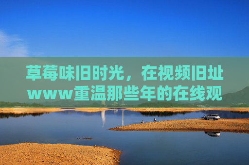 草莓味旧时光,在视频旧址www重温那些年的在线观片记忆,草莓味旧时光,视频旧址www重温在线观片记忆 草莓味旧时光,在视频旧址www重温那些年的在线观片记忆,草莓味旧时光,视频旧址www重温在线观片记忆