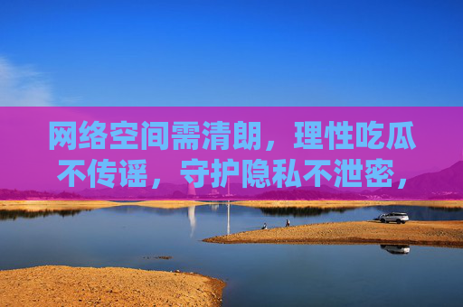 网络空间需清朗,理性吃瓜不传谣,守护隐私不泄密,网络空间清朗,理性吃瓜不传谣,守护隐私不泄密 网络空间需清朗,理性吃瓜不传谣,守护隐私不泄密,网络空间清朗,理性吃瓜不传谣,守护隐私不泄密