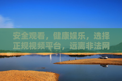 安全观看,健康娱乐,选择正规视频平台,远离非法网站风险,选择正规视频平台,安全健康娱乐无忧 安全观看,健康娱乐,选择正规视频平台,远离非法网站风险,选择正规视频平台,安全健康娱乐无忧