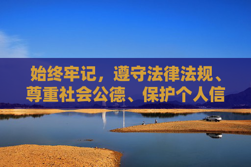 始终牢记,遵守法律法规、尊重社会公德、保护个人信息安全,是每个网民应尽的责任。让我们携手共建文明、和谐的网络空间,为青少年营造一个积极向上的成长环境,恪守责任共建文明网络空间 护航青少年健康成长 始终牢记,遵守法律法规、尊重社会公德、保护个人信息安全,是每个网民应尽的责任。让我们携手共建文明、和谐的网络空间,为青少年营造一个积极向上的成长环境,恪守责任共建文明网络空间 护航青少年健康成长