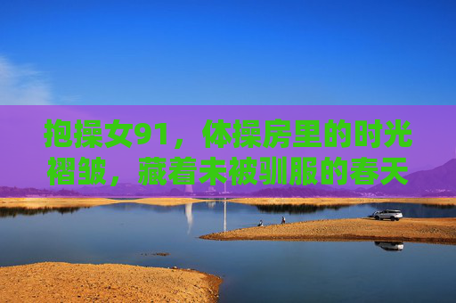 抱操女91，体操房里的时光褶皱，藏着未被驯服的春天，体操房时光褶皱，未被驯服的春天