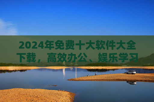 2024年免费十大软件大全下载,高效办公、娱乐学习必备神器,2024年免费十大软件大全,高效办公、娱乐学习必备神器 2024年免费十大软件大全下载,高效办公、娱乐学习必备神器,2024年免费十大软件大全,高效办公、娱乐学习必备神器