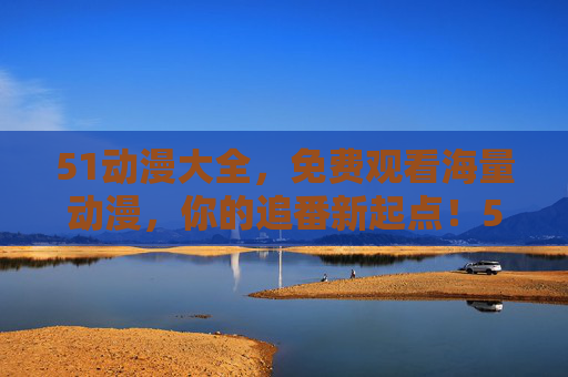 51动漫大全，免费观看海量动漫，你的追番新起点！51动漫大全，免费海量动漫，你的追番新起点！