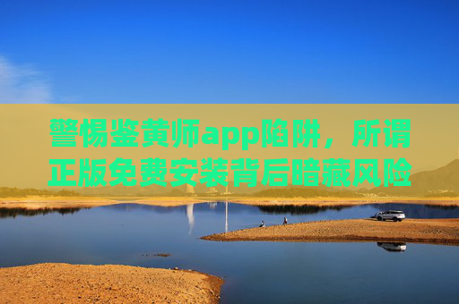 警惕鉴黄师app陷阱,所谓正版免费安装背后暗藏风险,警惕鉴黄师app陷阱,免费安装背后暗藏风险 警惕鉴黄师app陷阱,所谓正版免费安装背后暗藏风险,警惕鉴黄师app陷阱,免费安装背后暗藏风险