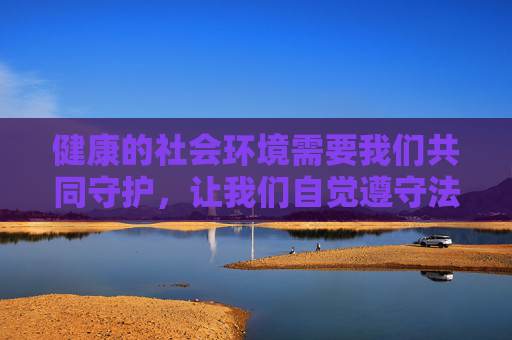 健康的社会环境需要我们共同守护,让我们自觉遵守法律法规,坚决抵制淫秽色情信息的传播,共同维护良好的网络生态和社会秩序,共守健康社会环境 同护清朗网络秩序 健康的社会环境需要我们共同守护,让我们自觉遵守法律法规,坚决抵制淫秽色情信息的传播,共同维护良好的网络生态和社会秩序,共守健康社会环境 同护清朗网络秩序
