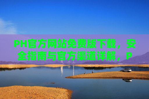 PH官方网站免费版下载,安全指南与官方渠道详解,PH官方网站免费版下载,安全指南与官方渠道详解 PH官方网站免费版下载,安全指南与官方渠道详解,PH官方网站免费版下载,安全指南与官方渠道详解