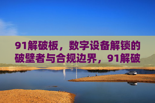 91解破板,数字设备解锁的破壁者与合规边界,91解破板,数字设备解锁的破壁者与合规边界 91解破板,数字设备解锁的破壁者与合规边界,91解破板,数字设备解锁的破壁者与合规边界