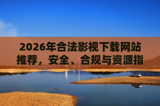 2026年合法影视下载网站推荐,安全、合规与资源指南,2026年合法影视下载网站推荐与安全合规指南 2026年合法影视下载网站推荐,安全、合规与资源指南,2026年合法影视下载网站推荐与安全合规指南