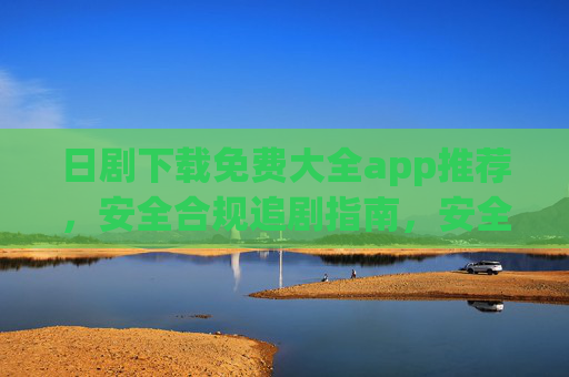 日剧下载免费大全app推荐,安全合规追剧指南,安全合规日剧下载app推荐,免费大全与追剧指南 日剧下载免费大全app推荐,安全合规追剧指南,安全合规日剧下载app推荐,免费大全与追剧指南