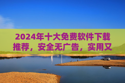 2024年十大免费软件下载推荐,安全无广告,实用又高效,2024年十大免费软件下载推荐,安全无广告、实用又高效 2024年十大免费软件下载推荐,安全无广告,实用又高效,2024年十大免费软件下载推荐,安全无广告、实用又高效