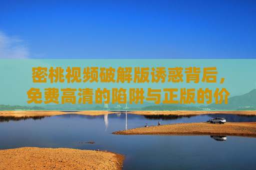 密桃视频破解版诱惑背后,免费高清的陷阱与正版的价值,密桃视频破解版,免费高清的陷阱与正版价值 密桃视频破解版诱惑背后,免费高清的陷阱与正版的价值,密桃视频破解版,免费高清的陷阱与正版价值