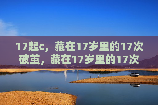 17起c,藏在17岁里的17次破茧,藏在17岁里的17次破茧 17起c,藏在17岁里的17次破茧,藏在17岁里的17次破茧
