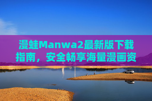 漫蛙Manwa2最新版下载指南，安全畅享海量漫画资源，漫蛙Manwa2最新版下载指南，安全畅享海量漫画资源