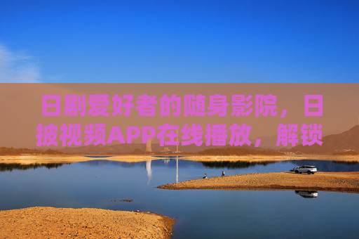 日剧爱好者的随身影院,日披视频APP在线播放,解锁追剧新体验,日剧爱好者的随身影院,日披视频APP解锁追剧新体验 日剧爱好者的随身影院,日披视频APP在线播放,解锁追剧新体验,日剧爱好者的随身影院,日披视频APP解锁追剧新体验
