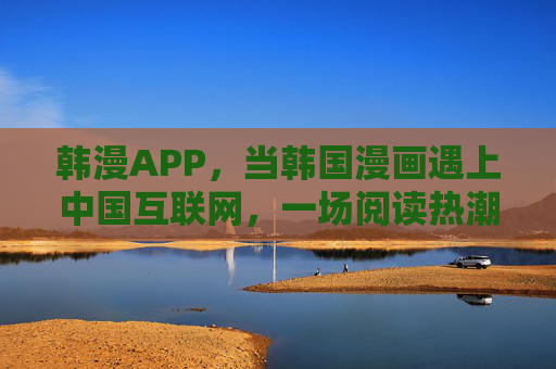 韩漫APP,当韩国漫画遇上中国互联网,一场阅读热潮的诞生,韩漫APP,韩国漫画中国互联网碰撞,阅读热潮诞生 韩漫APP,当韩国漫画遇上中国互联网,一场阅读热潮的诞生,韩漫APP,韩国漫画中国互联网碰撞,阅读热潮诞生