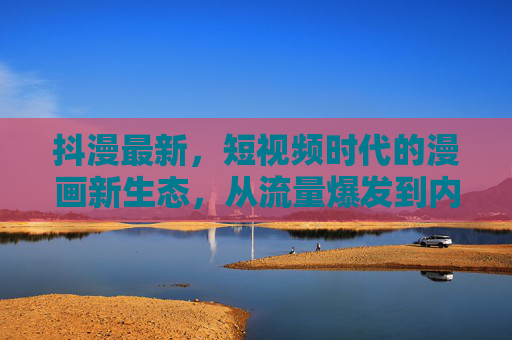 抖漫最新,短视频时代的漫画新生态,从流量爆发到内容深耕,抖漫新生态,短视频时代的流量爆发与内容深耕 抖漫最新,短视频时代的漫画新生态,从流量爆发到内容深耕,抖漫新生态,短视频时代的流量爆发与内容深耕