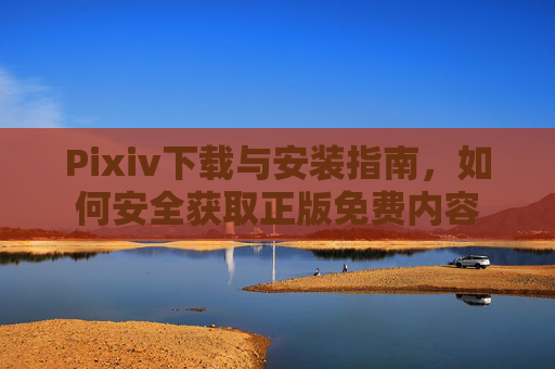 Pixiv下载与安装指南,如何安全获取正版免费内容 Pixiv下载与安装指南,如何安全获取正版免费内容