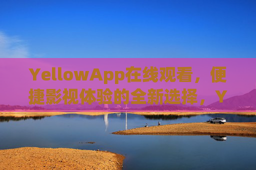 YellowApp在线观看，便捷影视体验的全新选择，YellowApp，便捷影视体验的全新选择