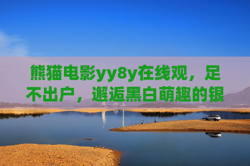 熊猫电影yy8y在线观,足不出户,邂逅黑白萌趣的银幕之旅,yy8y在线观熊猫电影,足不出户邂逅黑白萌趣银幕之旅 熊猫电影yy8y在线观,足不出户,邂逅黑白萌趣的银幕之旅,yy8y在线观熊猫电影,足不出户邂逅黑白萌趣银幕之旅