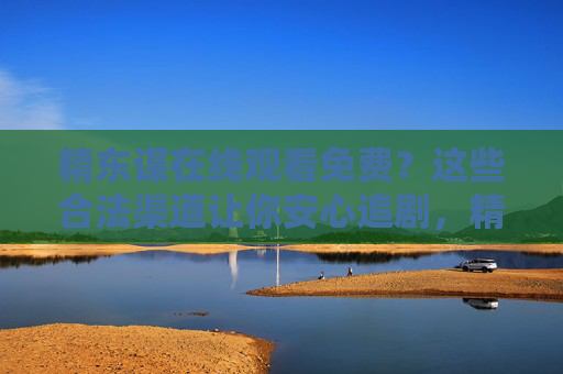 精东谋在线观看免费?这些合法渠道让你安心追剧,精东谋免费观看,合法渠道安心追剧 精东谋在线观看免费?这些合法渠道让你安心追剧,精东谋免费观看,合法渠道安心追剧