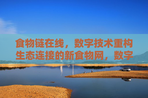 食物链在线,数字技术重构生态连接的新食物网,数字技术重构生态新食物网,食物链在线 食物链在线,数字技术重构生态连接的新食物网,数字技术重构生态新食物网,食物链在线