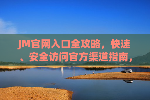 JM官网入口全攻略，快速、安全访问官方渠道指南，JM官网入口全攻略，快速安全访问官方渠道