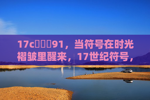 17c鈽橈笍91,当符号在时光褶皱里醒来,17世纪符号,时光褶皱里的觉醒 17c鈽橈笍91,当符号在时光褶皱里醒来,17世纪符号,时光褶皱里的觉醒