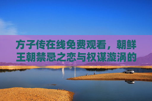 方子传在线免费观看，朝鲜王朝禁忌之恋与权谋漩涡的视觉盛宴，方子传，朝鲜王朝禁忌之恋与权谋漩涡的视觉盛宴