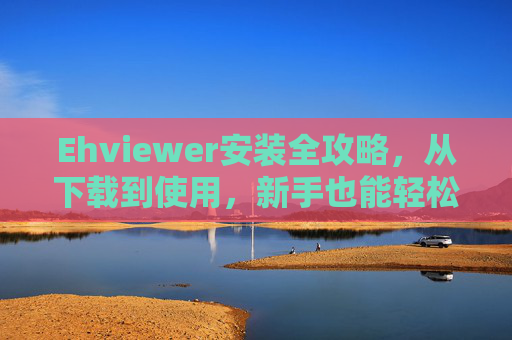Ehviewer安装全攻略,从下载到使用,新手也能轻松上手 Ehviewer安装全攻略,从下载到使用,新手也能轻松上手