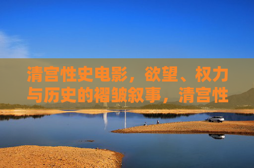 清宫性史电影,欲望、权力与历史的褶皱叙事,清宫性史电影,欲望、权力与历史的褶皱叙事 清宫性史电影,欲望、权力与历史的褶皱叙事,清宫性史电影,欲望、权力与历史的褶皱叙事