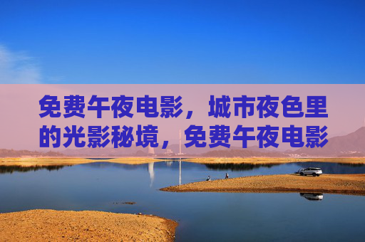 免费午夜电影,城市夜色里的光影秘境,免费午夜电影,城市夜色里的光影秘境 免费午夜电影,城市夜色里的光影秘境,免费午夜电影,城市夜色里的光影秘境