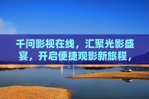 千问影视在线,汇聚光影盛宴,开启便捷观影新旅程,千问影视在线,光影盛宴启幕,便捷观影新程 千问影视在线,汇聚光影盛宴,开启便捷观影新旅程,千问影视在线,光影盛宴启幕,便捷观影新程