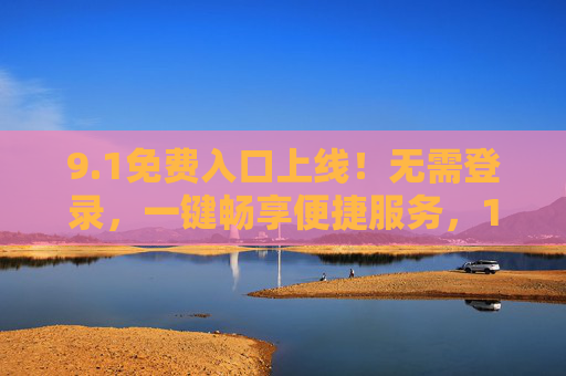 9.1免费入口上线！无需登录，一键畅享便捷服务，1免费入口上线！无需登录，一键畅享便捷服务
