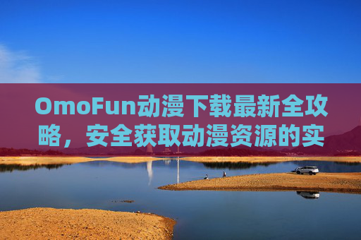 OmoFun动漫下载最新全攻略,安全获取动漫资源的实用指南,OmoFun动漫下载最新全攻略,安全获取资源的实用指南 OmoFun动漫下载最新全攻略,安全获取动漫资源的实用指南,OmoFun动漫下载最新全攻略,安全获取资源的实用指南