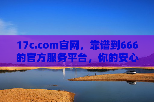 17c.com官网,靠谱到666的官方服务平台,你的安心之选!17c.com官网,靠谱官方服务平台,安心之选 17c.com官网,靠谱到666的官方服务平台,你的安心之选!17c.com官网,靠谱官方服务平台,安心之选