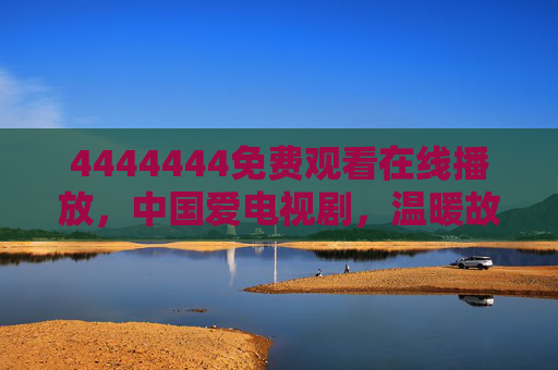 4444444免费观看在线播放，中国爱电视剧，温暖故事随心看，中国爱剧免费观看 温暖故事随心看