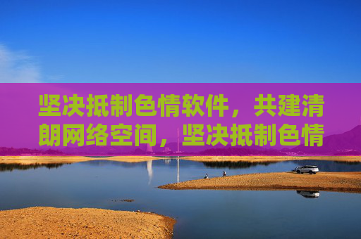 坚决抵制色情软件,共建清朗网络空间,坚决抵制色情软件,共建清朗网络空间 坚决抵制色情软件,共建清朗网络空间,坚决抵制色情软件,共建清朗网络空间