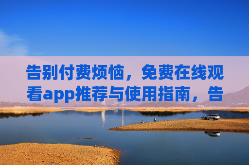 告别付费烦恼,免费在线观看app推荐与使用指南,告别付费烦恼,免费在线观看APP推荐与使用指南 告别付费烦恼,免费在线观看app推荐与使用指南,告别付费烦恼,免费在线观看APP推荐与使用指南