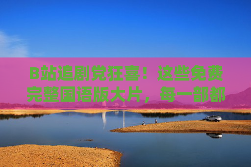 B站追剧党狂喜!这些免费完整国语版大片,每一部都是神仙打架,B站追剧党狂喜!免费国语版神仙打架大片 B站追剧党狂喜!这些免费完整国语版大片,每一部都是神仙打架,B站追剧党狂喜!免费国语版神仙打架大片