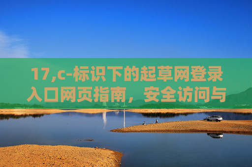 17,c-标识下的起草网登录入口网页指南，安全访问与高效使用技巧，17,c-标识下起草网登录入口网页指南，安全访问与高效使用技巧