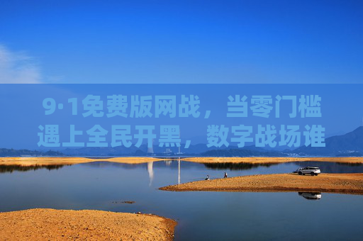 9·1免费版网战,当零门槛遇上全民开黑,数字战场谁主沉浮?9·1免费版网战,零门槛全民开黑,数字战场谁主沉浮 9·1免费版网战,当零门槛遇上全民开黑,数字战场谁主沉浮?9·1免费版网战,零门槛全民开黑,数字战场谁主沉浮