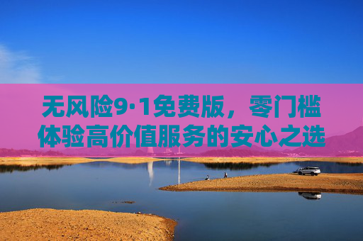 无风险9·1免费版,零门槛体验高价值服务的安心之选,无风险9·1免费版,零门槛高价值服务的安心之选 无风险9·1免费版,零门槛体验高价值服务的安心之选,无风险9·1免费版,零门槛高价值服务的安心之选