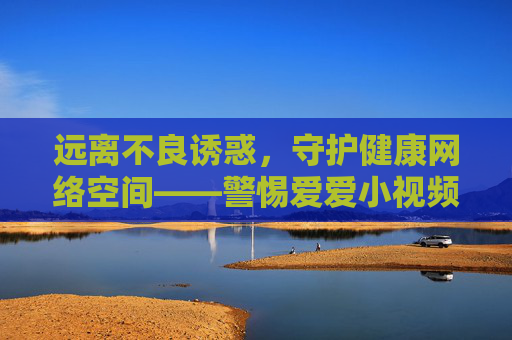 远离不良诱惑,守护健康网络空间——警惕爱爱小视频免费背后的风险与危害,免费不良视频暗藏风险,守护健康网络空间 远离不良诱惑,守护健康网络空间——警惕爱爱小视频免费背后的风险与危害,免费不良视频暗藏风险,守护健康网络空间