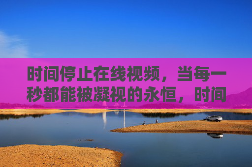 时间停止在线视频,当每一秒都能被凝视的永恒,时间停止在线视频,当每一秒凝成永恒 时间停止在线视频,当每一秒都能被凝视的永恒,时间停止在线视频,当每一秒凝成永恒