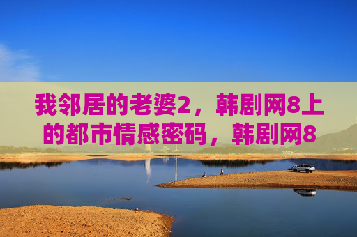 我邻居的老婆2，韩剧网8上的都市情感密码，韩剧网8我邻居的老婆2，都市情感密码