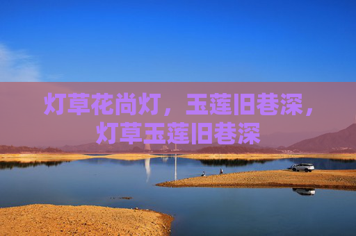 灯草花尚灯,玉莲旧巷深,灯草玉莲旧巷深 灯草花尚灯,玉莲旧巷深,灯草玉莲旧巷深